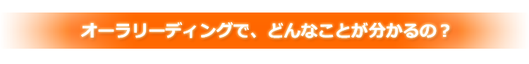 オーラリーディングで、どんなことが分かるの?
